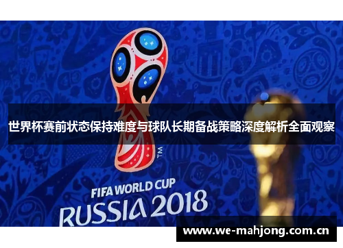 世界杯赛前状态保持难度与球队长期备战策略深度解析全面观察