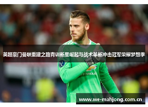 英超豪门曼联重建之路青训新星崛起与战术革新冲击冠军荣耀梦想季